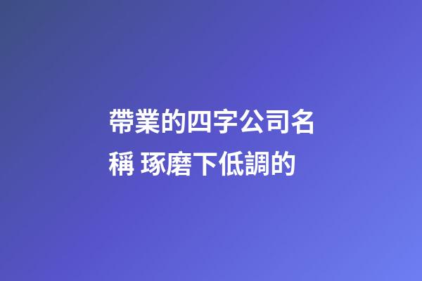 帶業的四字公司名稱 琢磨下低調的-第1張-公司起名-玄機派